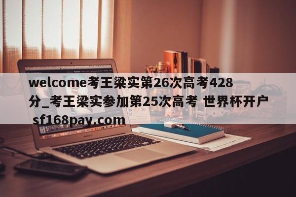 welcome考王梁实第26次高考428分_考王梁实参加第25次高考 世界杯开户 sf168pay.com