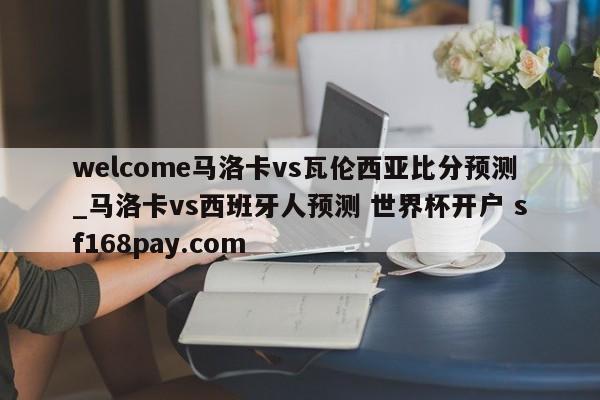 welcome马洛卡vs瓦伦西亚比分预测_马洛卡vs西班牙人预测 世界杯开户 sf168pay.com