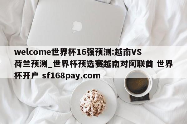 welcome世界杯16强预测:越南VS荷兰预测_世界杯预选赛越南对阿联酋 世界杯开户 sf168pay.com
