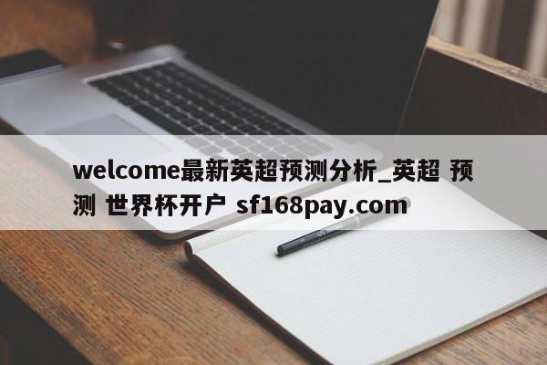 welcome最新英超预测分析_英超 预测 世界杯开户 sf168pay.com