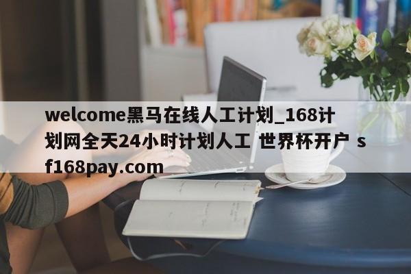 welcome黑马在线人工计划_168计划网全天24小时计划人工 世界杯开户 sf168pay.com