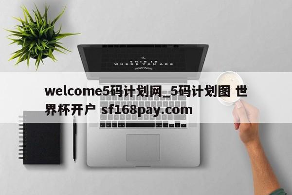 welcome5码计划网_5码计划图 世界杯开户 sf168pay.com
