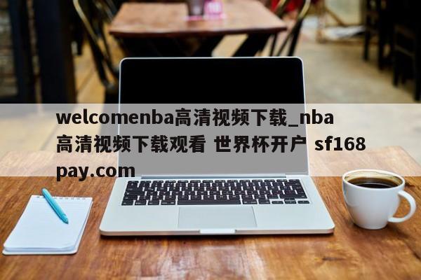 welcomenba高清视频下载_nba高清视频下载观看 世界杯开户 sf168pay.com