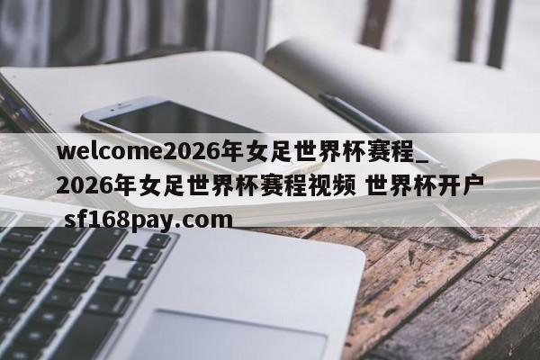 welcome2026年女足世界杯赛程_2026年女足世界杯赛程视频 世界杯开户 sf168pay.com