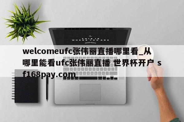welcomeufc张伟丽直播哪里看_从哪里能看ufc张伟丽直播 世界杯开户 sf168pay.com