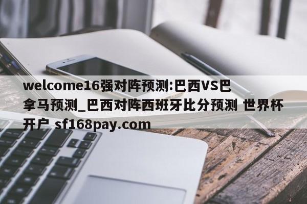 welcome16强对阵预测:巴西VS巴拿马预测_巴西对阵西班牙比分预测 世界杯开户 sf168pay.com