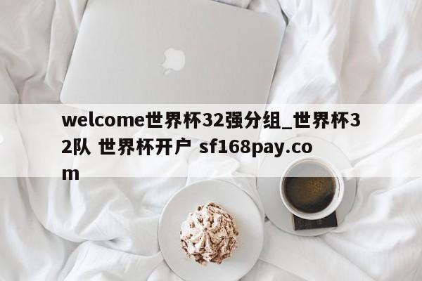 welcome世界杯32强分组_世界杯32队 世界杯开户 sf168pay.com