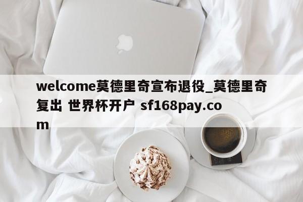 welcome莫德里奇宣布退役_莫德里奇复出 世界杯开户 sf168pay.com