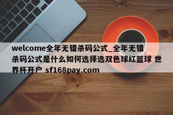 welcome全年无错杀码公式_全年无错杀码公式是什么如何选择选双色球红篮球 世界杯开户 sf168pay.com