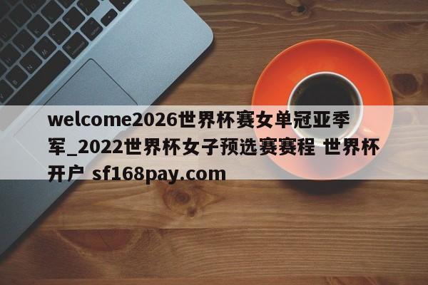welcome2026世界杯赛女单冠亚季军_2022世界杯女子预选赛赛程 世界杯开户 sf168pay.com