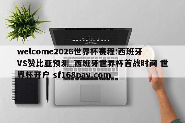welcome2026世界杯赛程:西班牙VS赞比亚预测_西班牙世界杯首战时间 世界杯开户 sf168pay.com