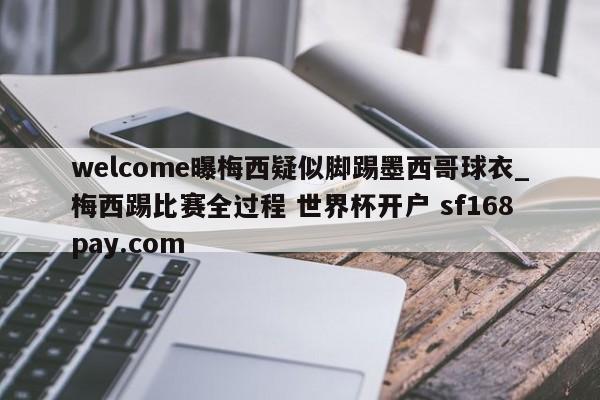 welcome曝梅西疑似脚踢墨西哥球衣_梅西踢比赛全过程 世界杯开户 sf168pay.com