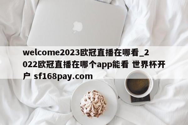 welcome2023欧冠直播在哪看_2022欧冠直播在哪个app能看 世界杯开户 sf168pay.com