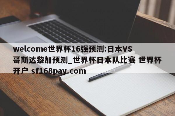 welcome世界杯16强预测:日本VS哥斯达黎加预测_世界杯日本队比赛 世界杯开户 sf168pay.com