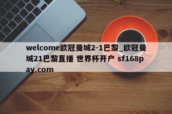 welcome欧冠曼城2-1巴黎_欧冠曼城21巴黎直播 世界杯开户 sf168pay.com
