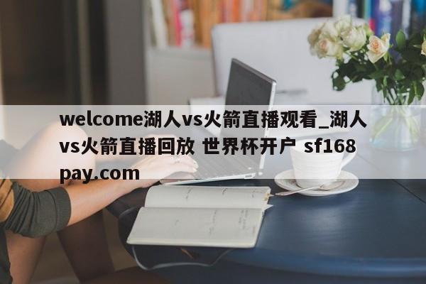welcome湖人vs火箭直播观看_湖人vs火箭直播回放 世界杯开户 sf168pay.com