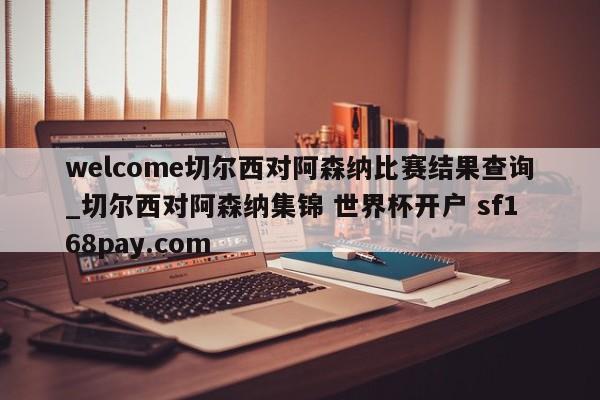 welcome切尔西对阿森纳比赛结果查询_切尔西对阿森纳集锦 世界杯开户 sf168pay.com