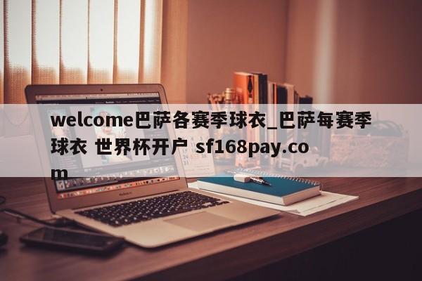 welcome巴萨各赛季球衣_巴萨每赛季球衣 世界杯开户 sf168pay.com