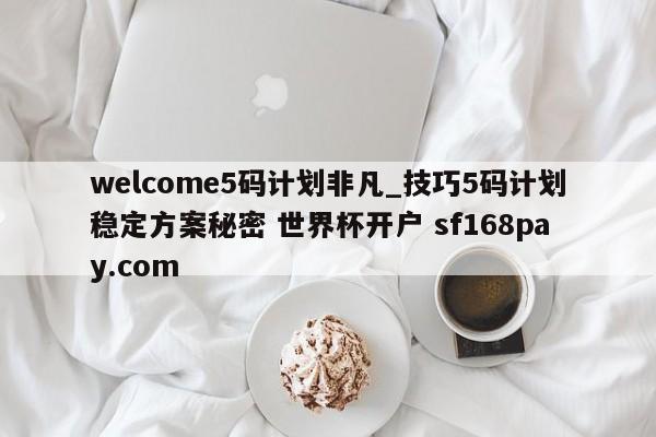 welcome5码计划非凡_技巧5码计划稳定方案秘密 世界杯开户 sf168pay.com