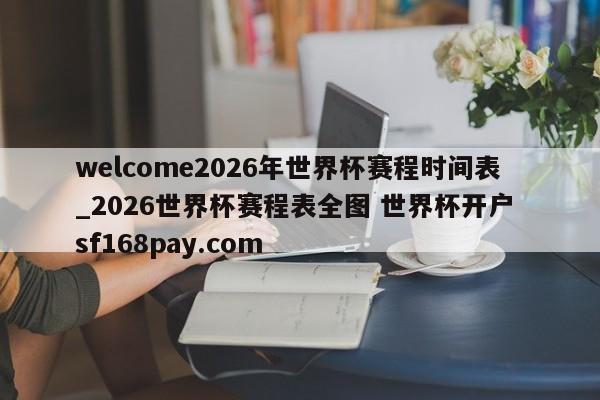 welcome2026年世界杯赛程时间表_2026世界杯赛程表全图 世界杯开户 sf168pay.com