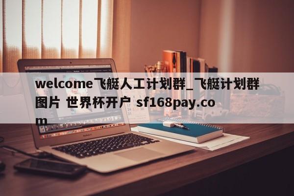 welcome飞艇人工计划群_飞艇计划群图片 世界杯开户 sf168pay.com