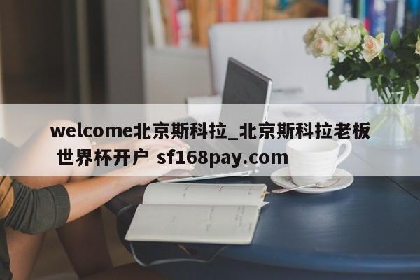 welcome北京斯科拉_北京斯科拉老板 世界杯开户 sf168pay.com