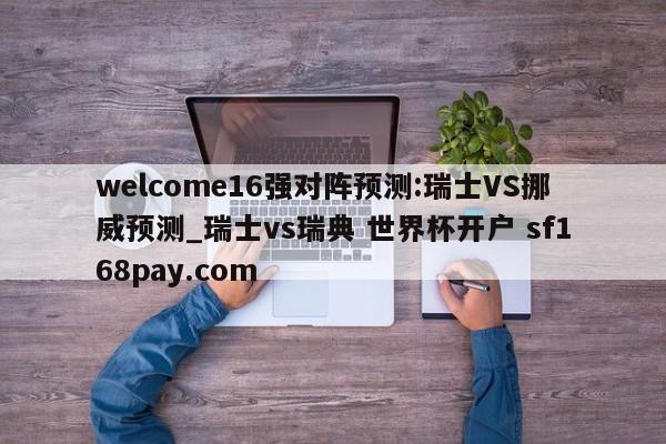 welcome16强对阵预测:瑞士VS挪威预测_瑞士vs瑞典 世界杯开户 sf168pay.com