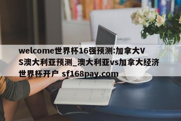 welcome世界杯16强预测:加拿大VS澳大利亚预测_澳大利亚vs加拿大经济 世界杯开户 sf168pay.com