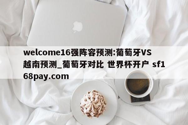 welcome16强阵容预测:葡萄牙VS越南预测_葡萄牙对比 世界杯开户 sf168pay.com