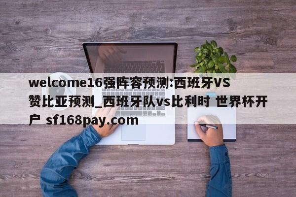 welcome16强阵容预测:西班牙VS赞比亚预测_西班牙队vs比利时 世界杯开户 sf168pay.com