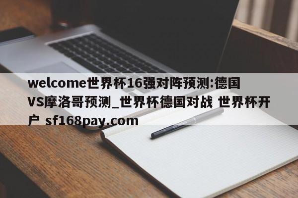 welcome世界杯16强对阵预测:德国VS摩洛哥预测_世界杯德国对战 世界杯开户 sf168pay.com