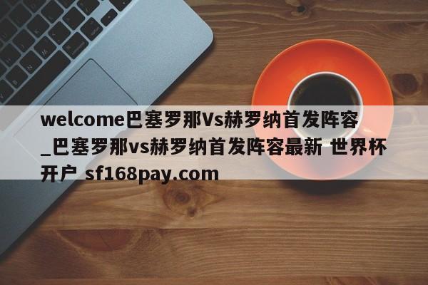 welcome巴塞罗那Vs赫罗纳首发阵容_巴塞罗那vs赫罗纳首发阵容最新 世界杯开户 sf168pay.com