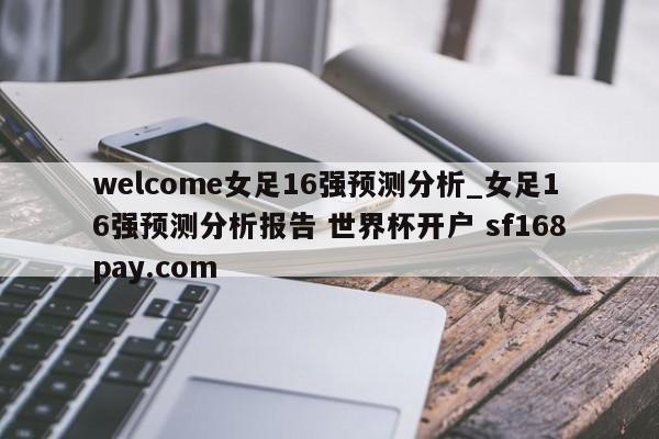 welcome女足16强预测分析_女足16强预测分析报告 世界杯开户 sf168pay.com