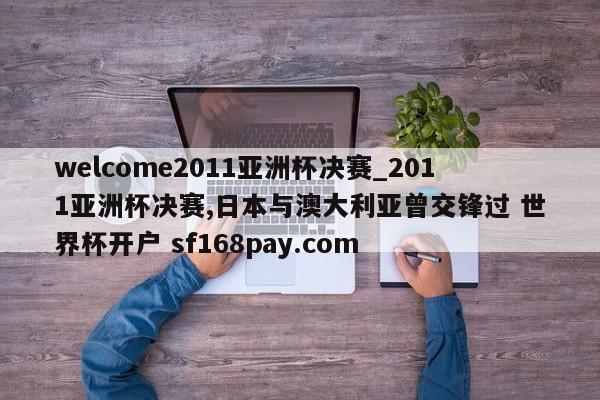 welcome2011亚洲杯决赛_2011亚洲杯决赛,日本与澳大利亚曾交锋过 世界杯开户 sf168pay.com