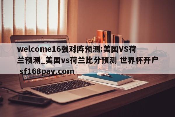 welcome16强对阵预测:美国VS荷兰预测_美国vs荷兰比分预测 世界杯开户 sf168pay.com