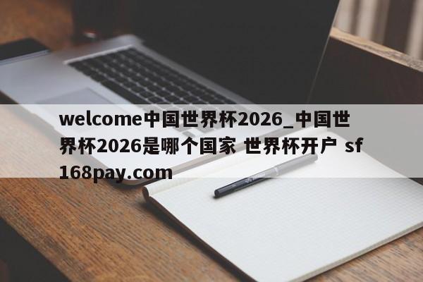 welcome中国世界杯2026_中国世界杯2026是哪个国家 世界杯开户 sf168pay.com