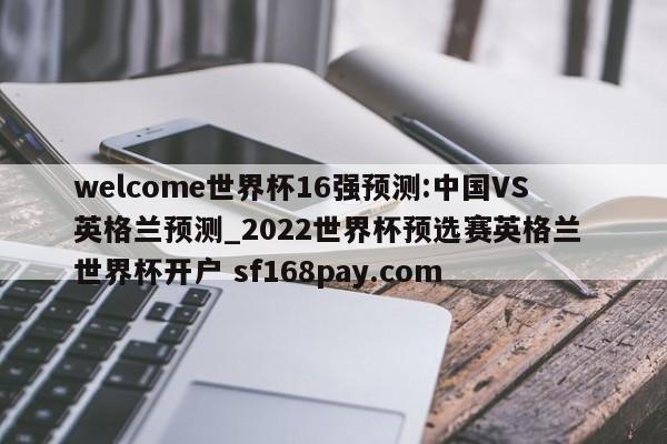 welcome世界杯16强预测:中国VS英格兰预测_2022世界杯预选赛英格兰 世界杯开户 sf168pay.com