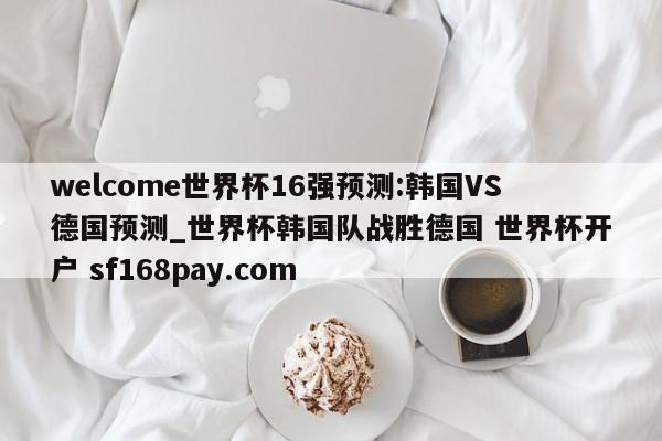 welcome世界杯16强预测:韩国VS德国预测_世界杯韩国队战胜德国 世界杯开户 sf168pay.com