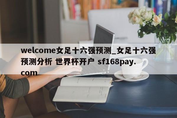 welcome女足十六强预测_女足十六强预测分析 世界杯开户 sf168pay.com