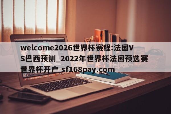 welcome2026世界杯赛程:法国VS巴西预测_2022年世界杯法国预选赛 世界杯开户 sf168pay.com