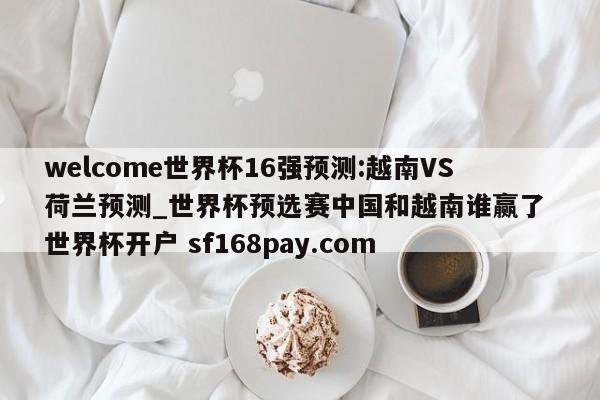 welcome世界杯16强预测:越南VS荷兰预测_世界杯预选赛中国和越南谁赢了 世界杯开户 sf168pay.com