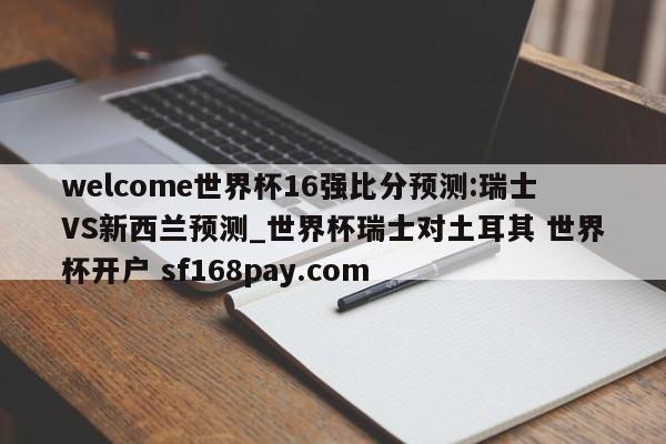 welcome世界杯16强比分预测:瑞士VS新西兰预测_世界杯瑞士对土耳其 世界杯开户 sf168pay.com