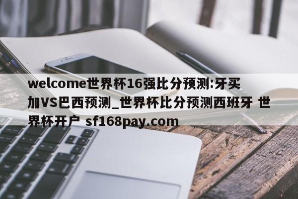 welcome世界杯16强比分预测:牙买加VS巴西预测_世界杯比分预测西班牙 世界杯开户 sf168pay.com