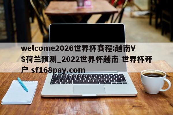 welcome2026世界杯赛程:越南VS荷兰预测_2022世界杯越南 世界杯开户 sf168pay.com