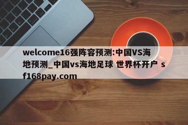 welcome16强阵容预测:中国VS海地预测_中国vs海地足球 世界杯开户 sf168pay.com