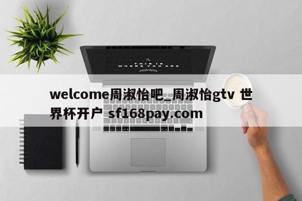 welcome周淑怡吧_周淑怡gtv 世界杯开户 sf168pay.com