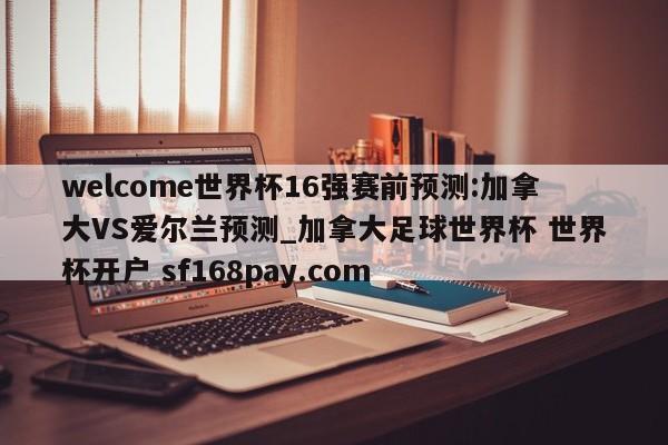 welcome世界杯16强赛前预测:加拿大VS爱尔兰预测_加拿大足球世界杯 世界杯开户 sf168pay.com