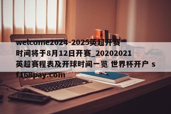 welcome2024-2025英超开赛时间将于8月12日开赛_20202021英超赛程表及开球时间一览 世界杯开户 sf168pay.com