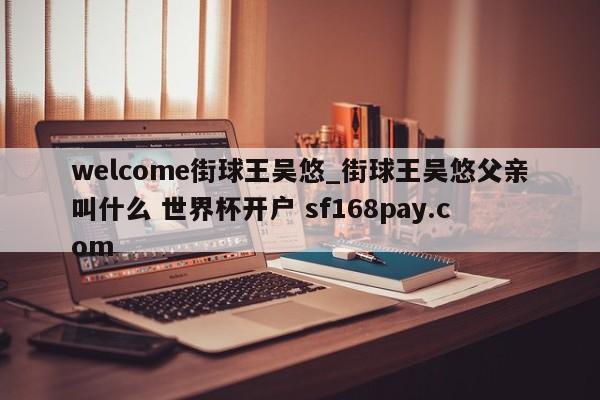 welcome街球王吴悠_街球王吴悠父亲叫什么 世界杯开户 sf168pay.com