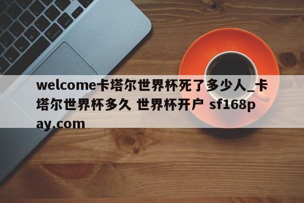 welcome卡塔尔世界杯死了多少人_卡塔尔世界杯多久 世界杯开户 sf168pay.com